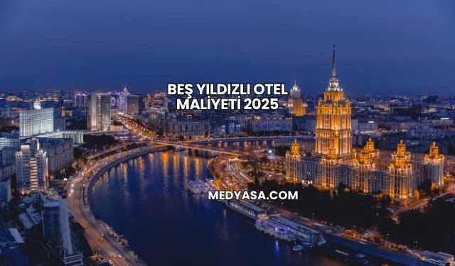 Beş Yıldızlı Otel Maliyeti 2025
