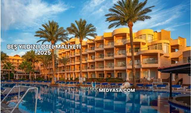 Beş Yıldızlı Otel Maliyeti 2025