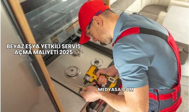 Beyaz Eşya Yetkili Servis Açma Maliyeti 2025