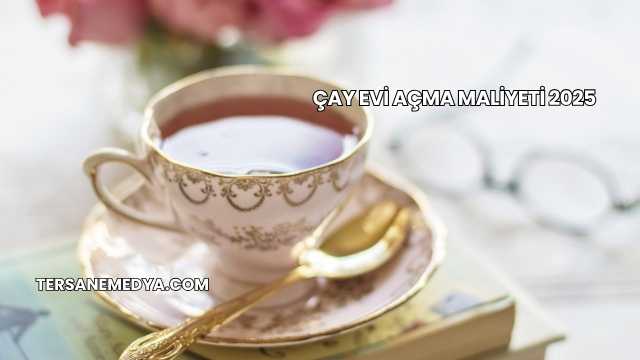 Çay Evi Açma Maliyeti 2025