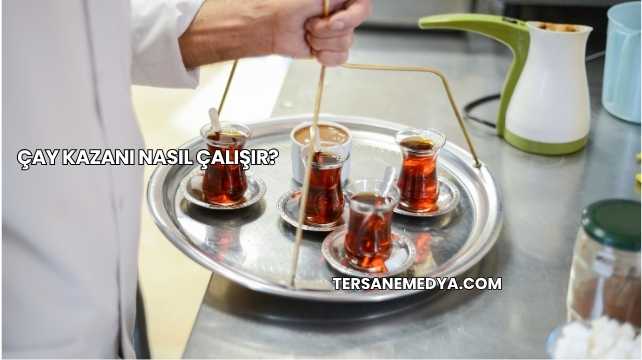 Çay Kazanı Nasıl Çalışır?