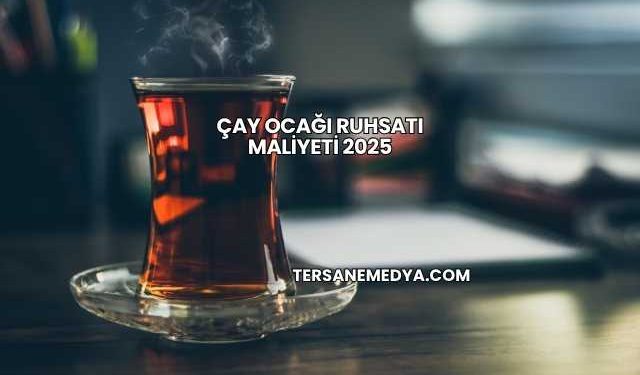Çay Ocağı Ruhsatı Maliyeti 2025