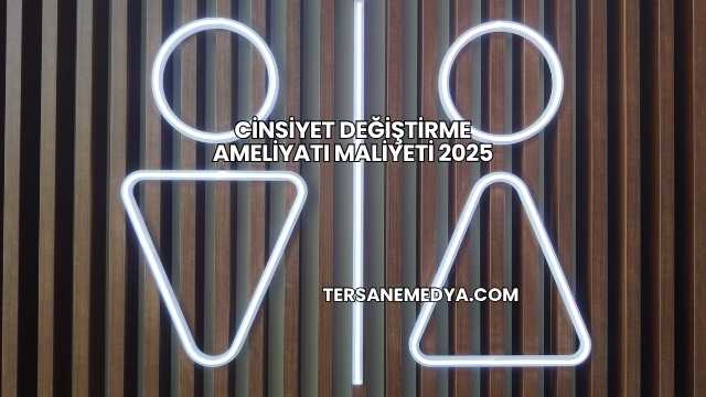 Cinsiyet Değiştirme Ameliyatı Maliyeti 2025