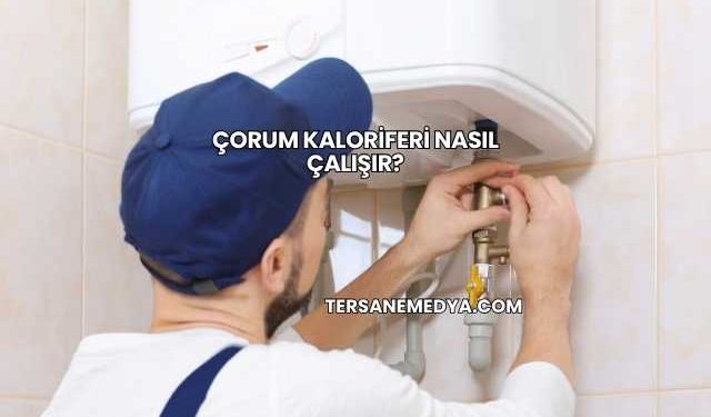 Çorum Kaloriferi Nasıl Çalışır?