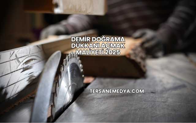 Demir Doğrama Dükkanı Açmak Maliyeti 2025