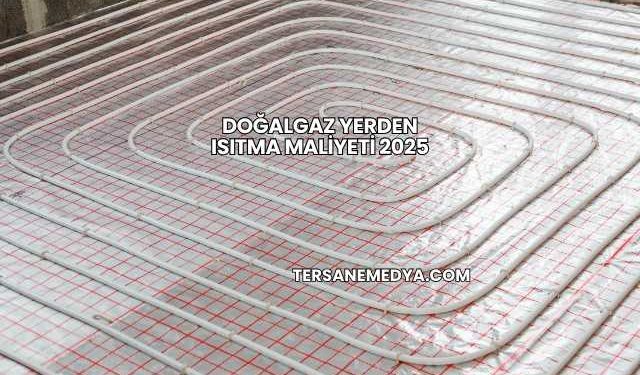 Doğalgaz Yerden Isıtma Maliyeti 2025