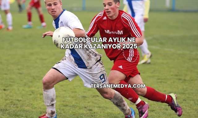 Futbolcular Aylık Ne Kadar Kazanıyor 2025