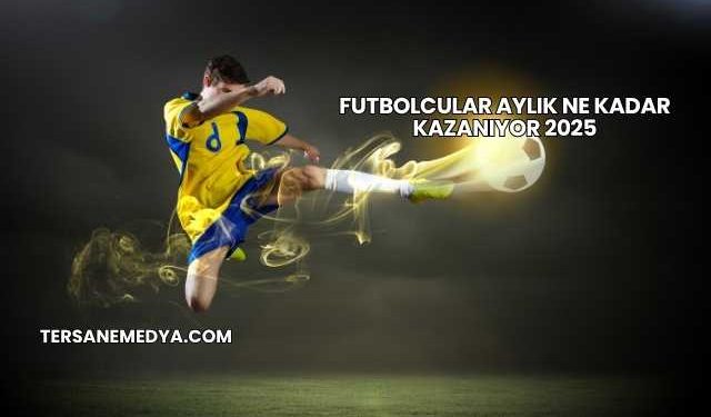 Futbolcular Aylık Ne Kadar Kazanıyor 2025