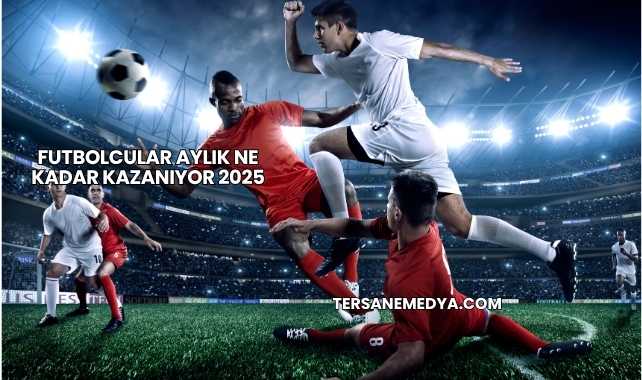 Futbolcular Aylık Ne Kadar Kazanıyor 2025