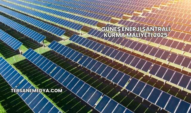 Güneş Enerji Santrali Kurma Maliyeti 2025