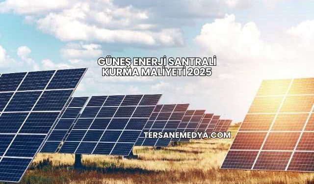 Güneş Enerji Santrali Kurma Maliyeti 2025