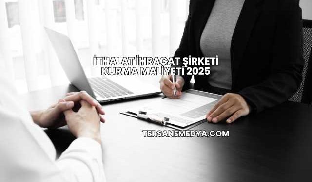 İthalat İhracat Şirketi Kurma Maliyeti 2025