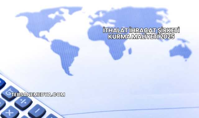 İthalat İhracat Şirketi Kurma Maliyeti 2025