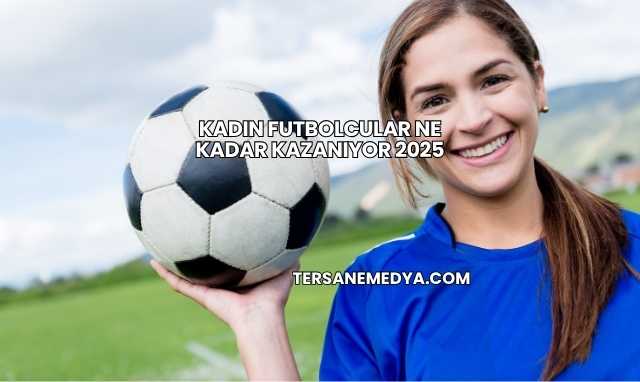 Kadın Futbolcular Ne Kadar Kazanıyor 2025
