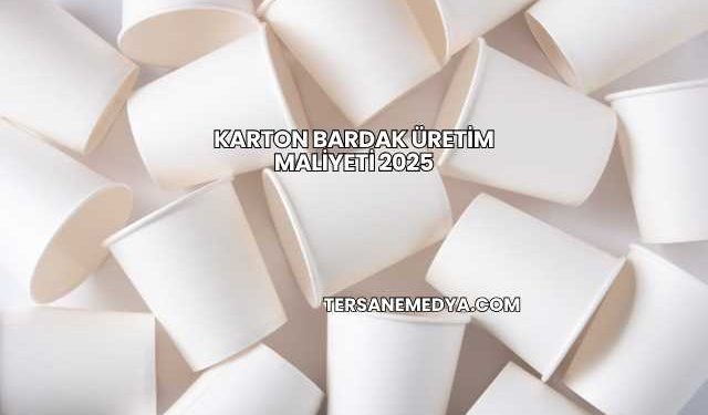 Karton Bardak Üretim Maliyeti 2025