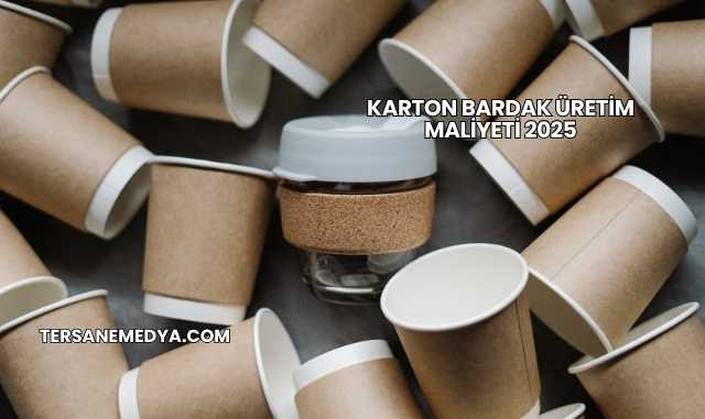 Karton Bardak Üretim Maliyeti 2025