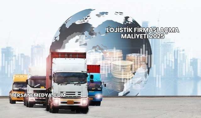 Lojistik Firması Açma Maliyeti 2025