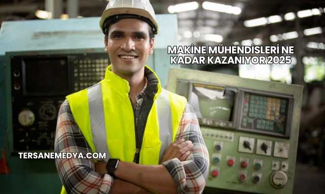 Makine Mühendisleri Ne Kadar Kazanıyor 2025
