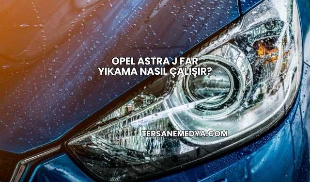 Opel Astra J Far Yıkama Nasıl Çalışır?