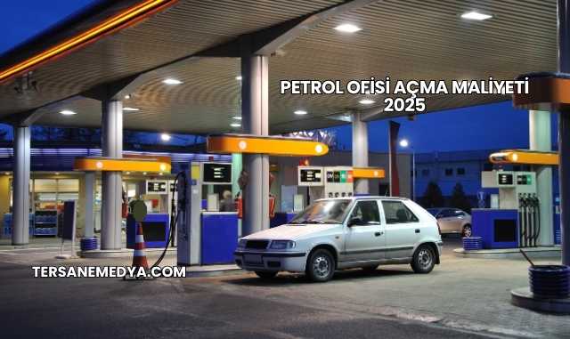 Petrol Ofisi Açma Maliyeti 2025