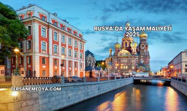 Rusya’da Yaşam Maliyeti 2025