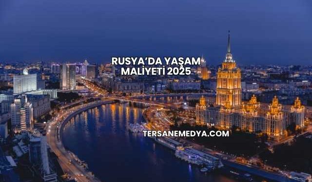 Rusya’da Yaşam Maliyeti 2025