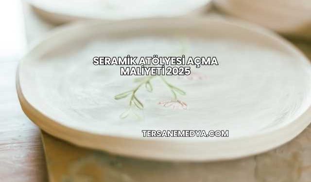 Seramik Atölyesi Açma Maliyeti 2025