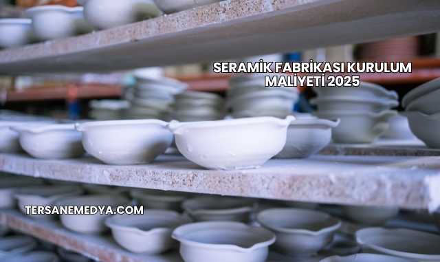 Seramik Fabrikası Kurulum Maliyeti 2025