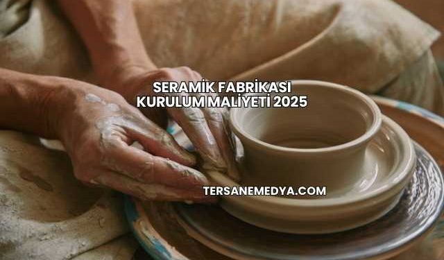 Seramik Fabrikası Kurulum Maliyeti 2025