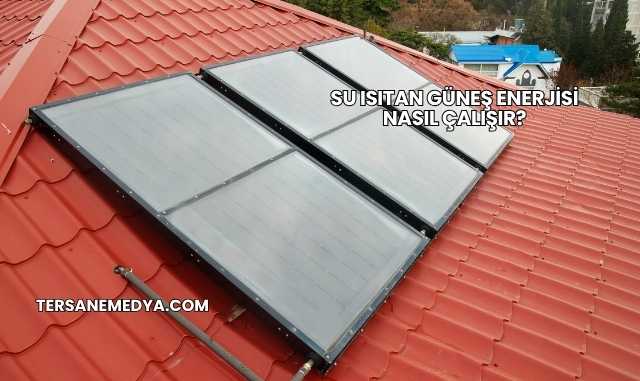 Su Isıtan Güneş Enerjisi Nasıl Çalışır?