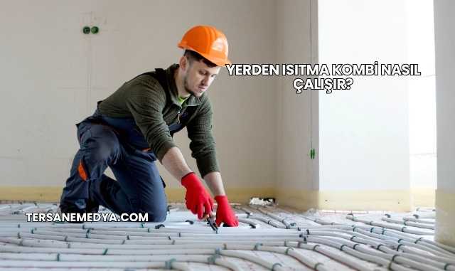 Yerden Isıtma Kombi Nasıl Çalışır?