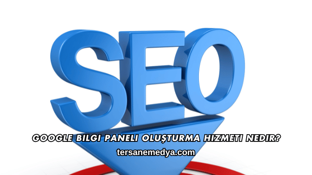 Google Bilgi Paneli Oluşturma Hizmeti Nedir?