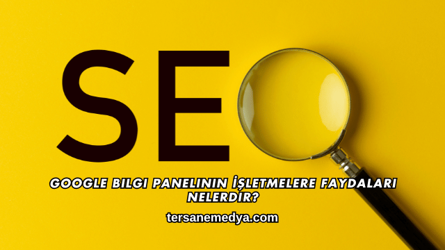 Google Bilgi Panelinin İşletmelere Faydaları Nelerdir?