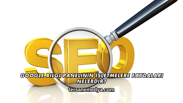 Google Bilgi Panelinin İşletmelere Faydaları Nelerdir?