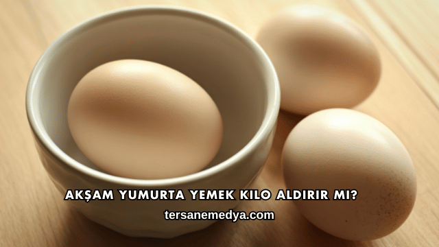 Akşam Yumurta Yemek Kilo Aldırır mı?